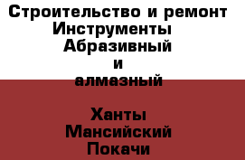 Строительство и ремонт Инструменты - Абразивный и алмазный. Ханты-Мансийский,Покачи г.